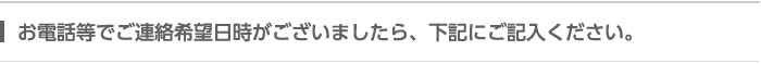 お電話等でご連絡希望日時がございましたら、下記にご記入ください。